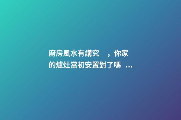 廚房風水有講究，你家的爐灶當初安置對了嗎？